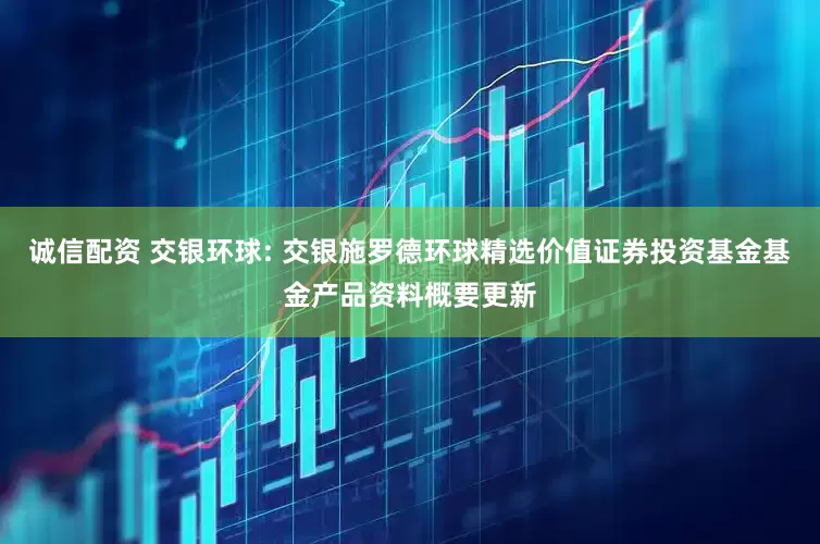 诚信配资 交银环球: 交银施罗德环球精选价值证券投资基金基金产品资料概要更新