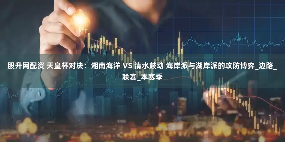 股升网配资 天皇杯对决：湘南海洋 VS 清水鼓动 海岸派与湖岸派的攻防博弈_边路_联赛_本赛季