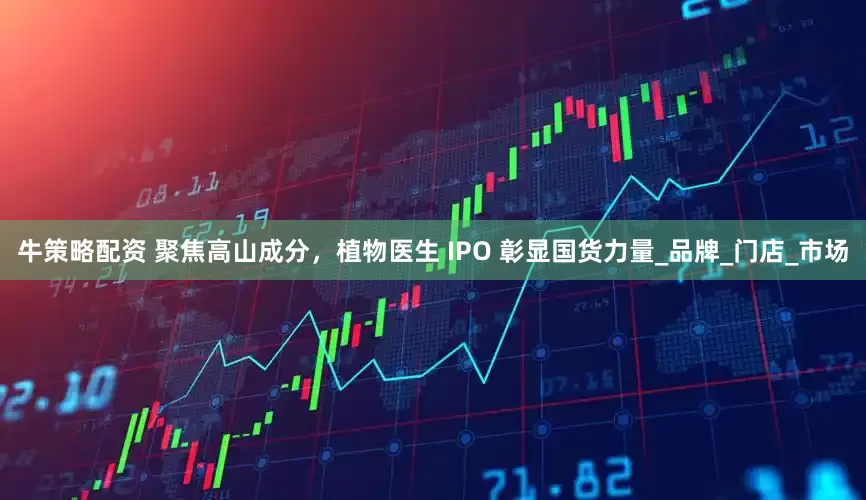 牛策略配资 聚焦高山成分，植物医生 IPO 彰显国货力量_品牌_门店_市场