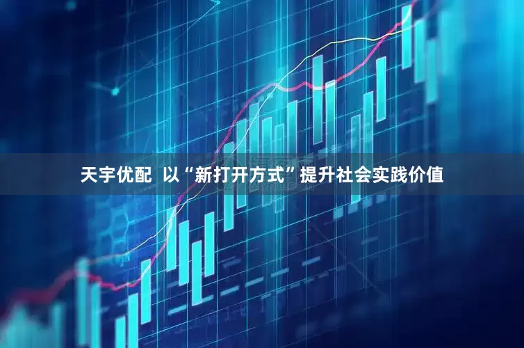 天宇优配  以“新打开方式”提升社会实践价值