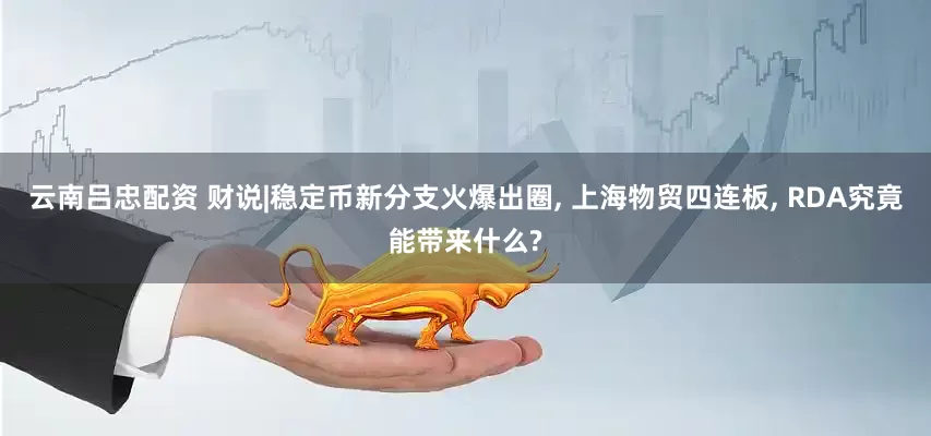 云南吕忠配资 财说|稳定币新分支火爆出圈, 上海物贸四连板, RDA究竟能带来什么?