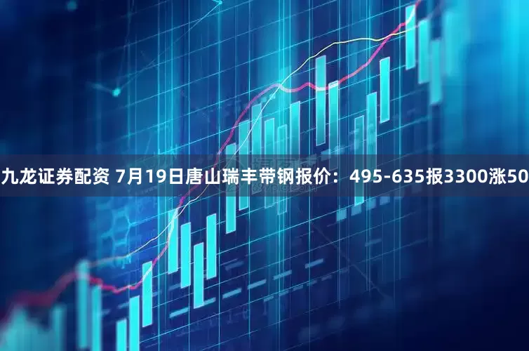 九龙证券配资 7月19日唐山瑞丰带钢报价：495-635报3300涨50