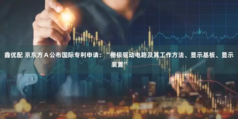 鑫优配 京东方Ａ公布国际专利申请：“栅极驱动电路及其工作方法、显示基板、显示装置”