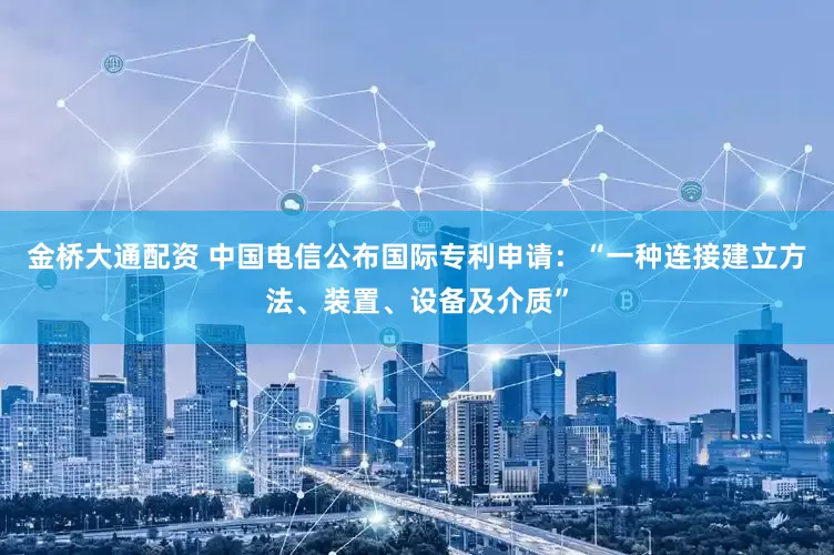 金桥大通配资 中国电信公布国际专利申请：“一种连接建立方法、装置、设备及介质”