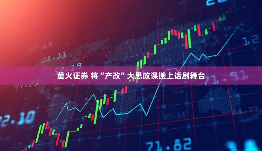 萤火证券 将“产改”大思政课搬上话剧舞台