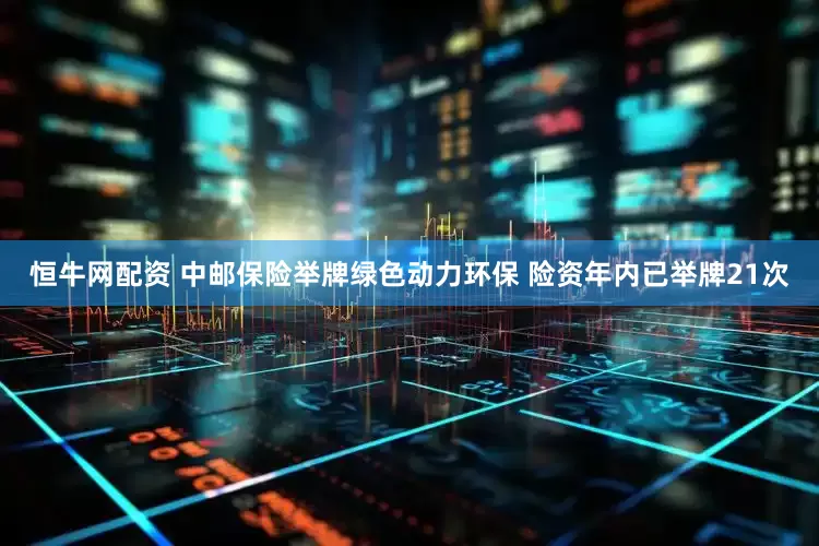 恒牛网配资 中邮保险举牌绿色动力环保 险资年内已举牌21次