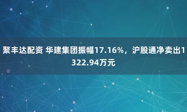 聚丰达配资 华建集团振幅17.16%，沪股通净卖出1322.94万元