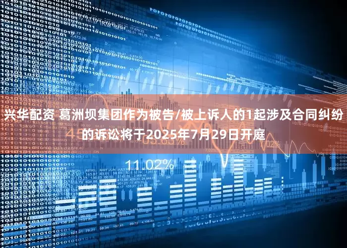 兴华配资 葛洲坝集团作为被告/被上诉人的1起涉及合同纠纷的诉讼将于2025年7月29日开庭
