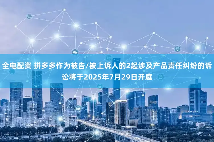 全电配资 拼多多作为被告/被上诉人的2起涉及产品责任纠纷的诉讼将于2025年7月29日开庭