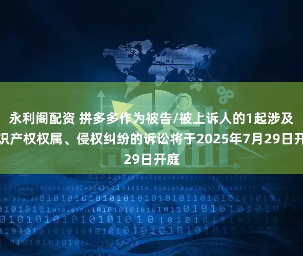 永利阁配资 拼多多作为被告/被上诉人的1起涉及知识产权权属、侵权纠纷的诉讼将于2025年7月29日开庭