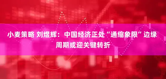 小麦策略 刘煜辉：中国经济正处“通缩象限”边缘 周期或迎关键转折