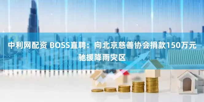 中利网配资 BOSS直聘：向北京慈善协会捐款150万元驰援降雨灾区
