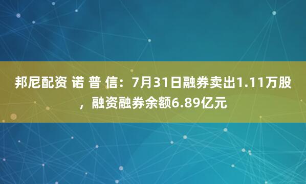 邦尼配资 诺 普 信：7月31日融券卖出1.11万股，融资融券余额6.89亿元