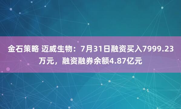 金石策略 迈威生物：7月31日融资买入7999.23万元，融资融券余额4.87亿元