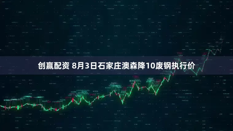 创赢配资 8月3日石家庄澳森降10废钢执行价