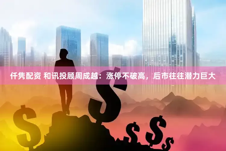 仟隽配资 和讯投顾周成越：涨停不破高，后市往往潜力巨大