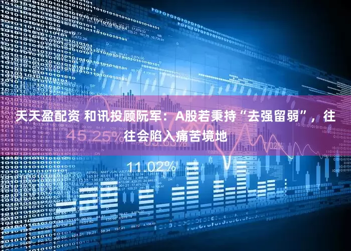 天天盈配资 和讯投顾阮军：A股若秉持“去强留弱”，往往会陷入痛苦境地