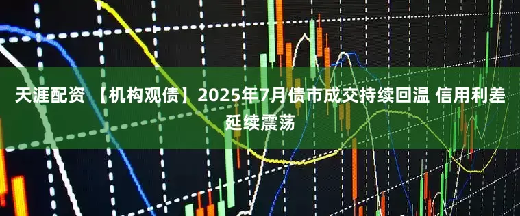 天涯配资 【机构观债】2025年7月债市成交持续回温 信用利差延续震荡