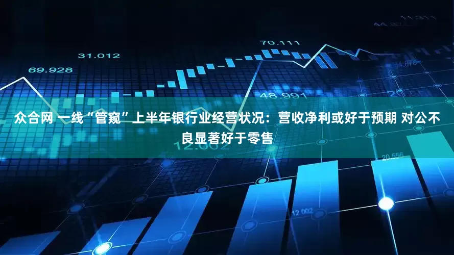众合网 一线“管窥”上半年银行业经营状况：营收净利或好于预期 对公不良显著好于零售
