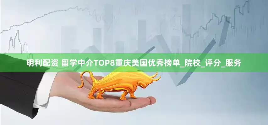 明利配资 留学中介TOP8重庆美国优秀榜单_院校_评分_服务