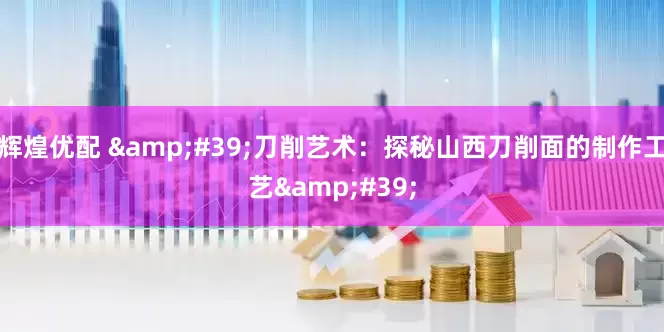 辉煌优配 &#39;刀削艺术：探秘山西刀削面的制作工艺&#39;