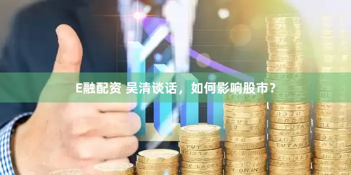 E融配资 吴清谈话，如何影响股市？