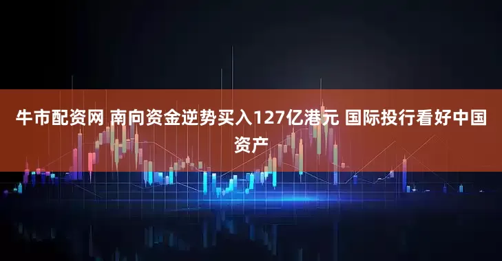 牛市配资网 南向资金逆势买入127亿港元 国际投行看好中国资产