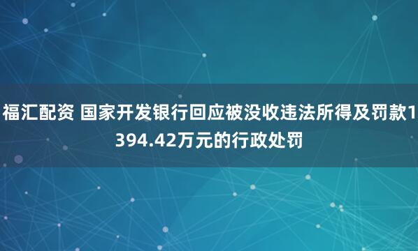 福汇配资 国家开发银行回应被没收违法所得及罚款1394.42万元的行政处罚