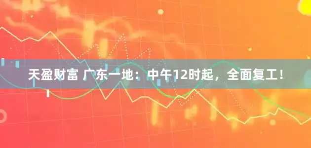天盈财富 广东一地:中午12时起,全面复工!