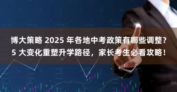 博大策略 2025 年各地中考政策有哪些调整？5 大变化重塑升学路径，家长考生必看攻略！