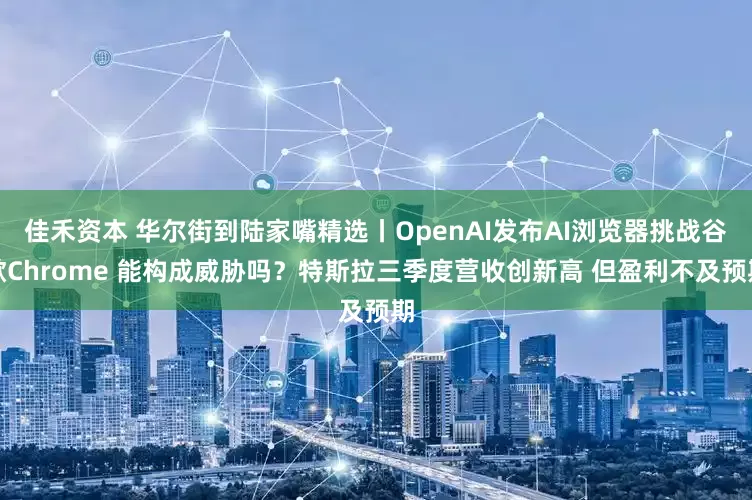 佳禾资本 华尔街到陆家嘴精选丨OpenAI发布AI浏览器挑战谷歌Chrome 能构成威胁吗?特斯拉三季度营收创新高 但盈利不及预期
