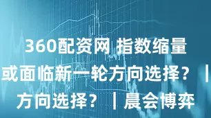 360配资网 指数缩量整理 市场或面临新一轮方向选择?|晨会博弈