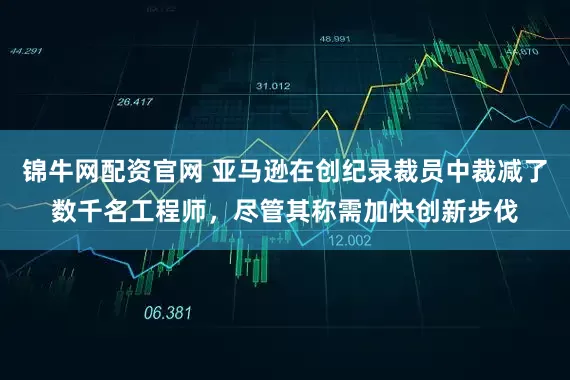 锦牛网配资官网 亚马逊在创纪录裁员中裁减了数千名工程师，尽管其称需加快创新步伐