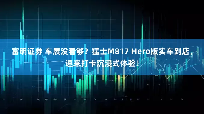 富明证券 车展没看够?猛士M817 Hero版实车到店,速来打卡沉浸式体验!