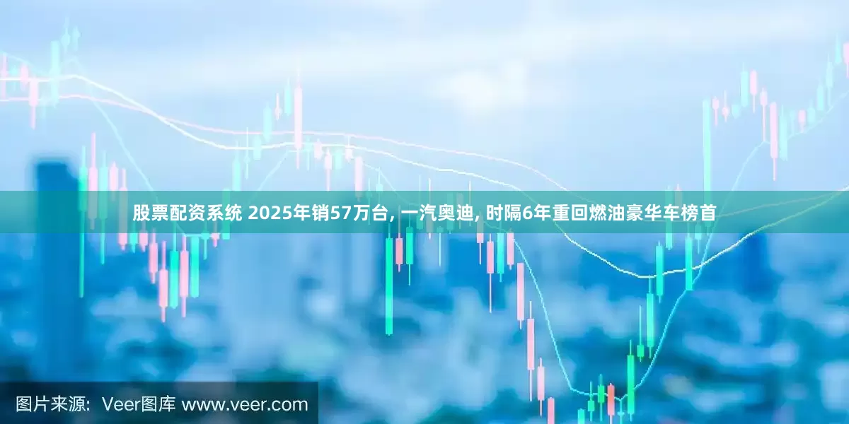 股票配资系统 2025年销57万台, 一汽奥迪, 时隔6年重回燃油豪华车榜首