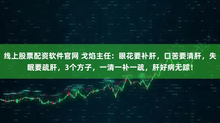 线上股票配资软件官网 戈焰主任：眼花要补肝，口苦要清肝，失眠要疏肝，3个方子，一清一补一疏，肝好病无踪！