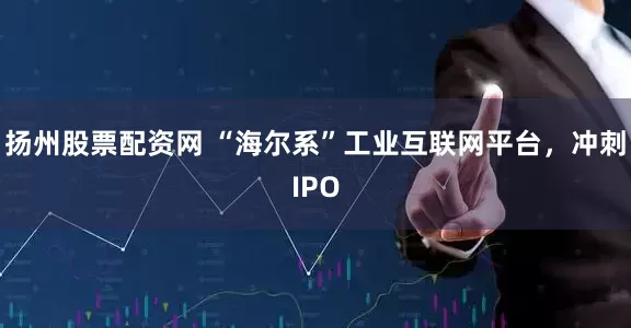 扬州股票配资网 “海尔系”工业互联网平台,冲刺IPO