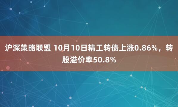 沪深策略联盟 10月10日精工转债上涨0.86%,转股溢价率50.8%