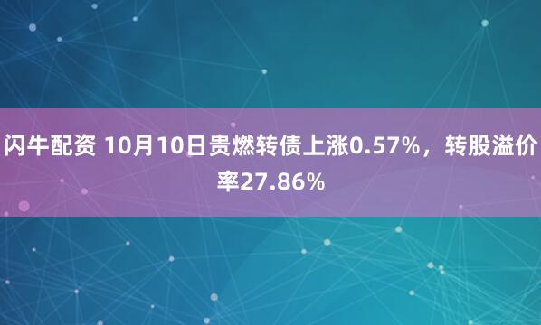 闪牛配资 10月10日贵燃转债上涨0.57%,转股溢价率27.86%