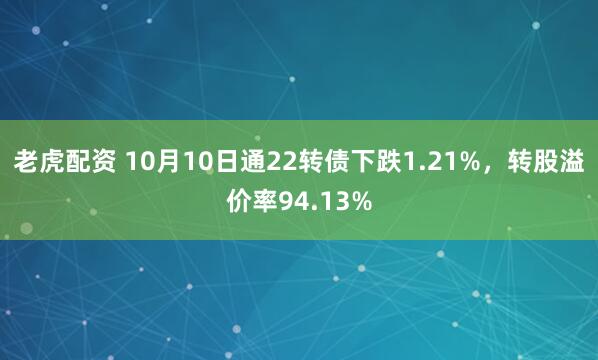 老虎配资 10月10日通22转债下跌1.21%,转股溢价率94.13%