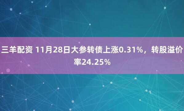 三羊配资 11月28日大参转债上涨0.31%，转股溢价率24.25%