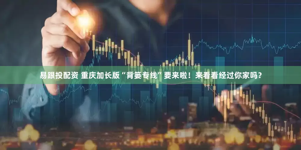易跟投配资 重庆加长版“背篓专线”要来啦！来看看经过你家吗？