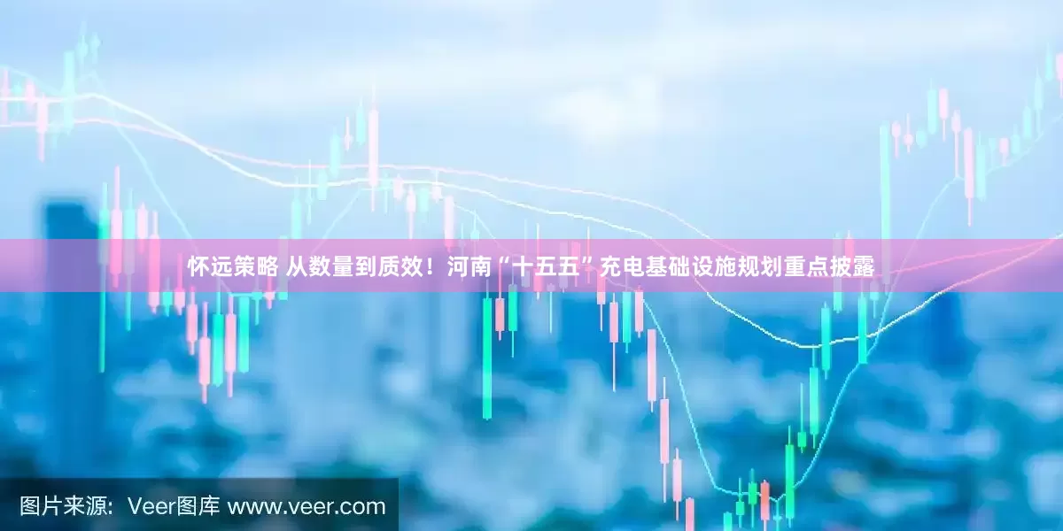 怀远策略 从数量到质效！河南“十五五”充电基础设施规划重点披露