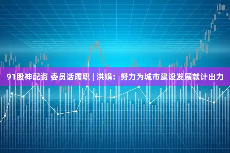 91股神配资 委员话履职 | 洪娟：努力为城市建设发展献计出力